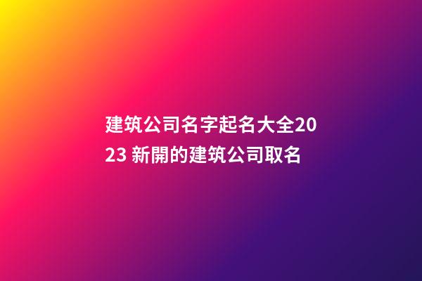 建筑公司名字起名大全2023 新開的建筑公司取名-第1張-公司起名-玄機派